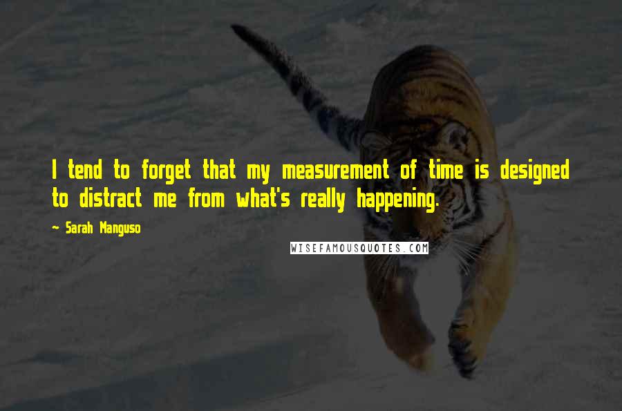 Sarah Manguso Quotes: I tend to forget that my measurement of time is designed to distract me from what's really happening.