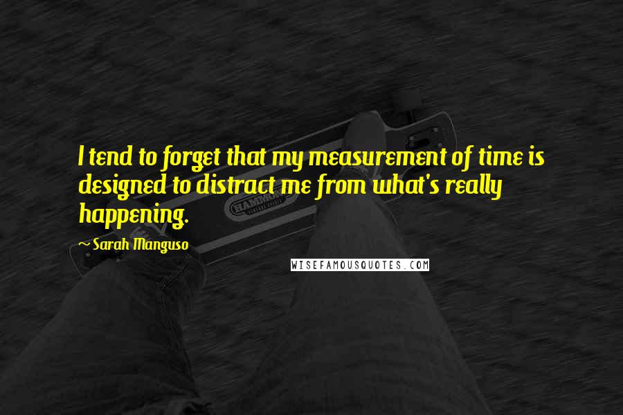 Sarah Manguso Quotes: I tend to forget that my measurement of time is designed to distract me from what's really happening.