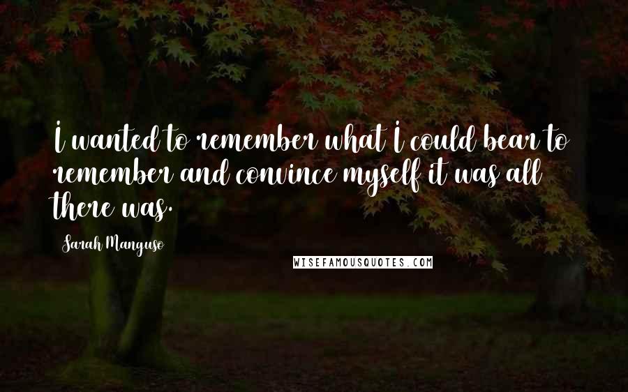 Sarah Manguso Quotes: I wanted to remember what I could bear to remember and convince myself it was all there was.