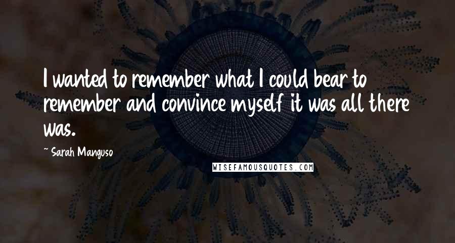 Sarah Manguso Quotes: I wanted to remember what I could bear to remember and convince myself it was all there was.