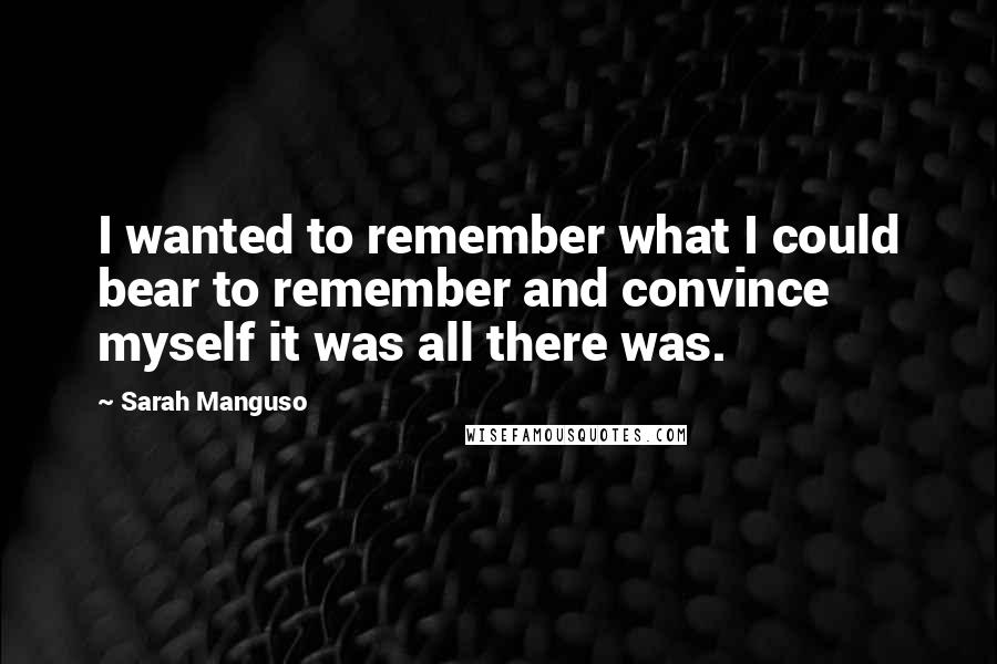 Sarah Manguso Quotes: I wanted to remember what I could bear to remember and convince myself it was all there was.