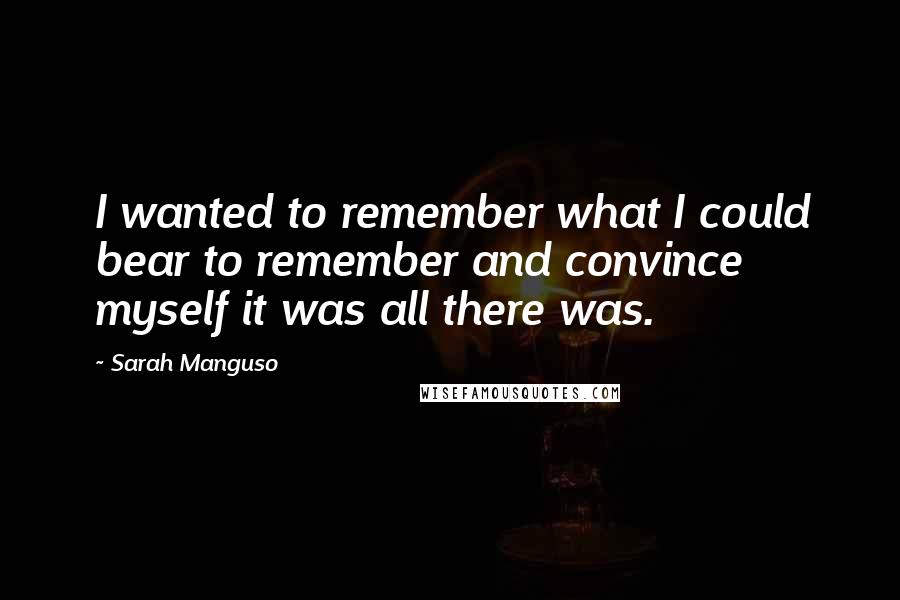 Sarah Manguso Quotes: I wanted to remember what I could bear to remember and convince myself it was all there was.