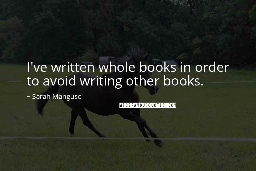 Sarah Manguso Quotes: I've written whole books in order to avoid writing other books.