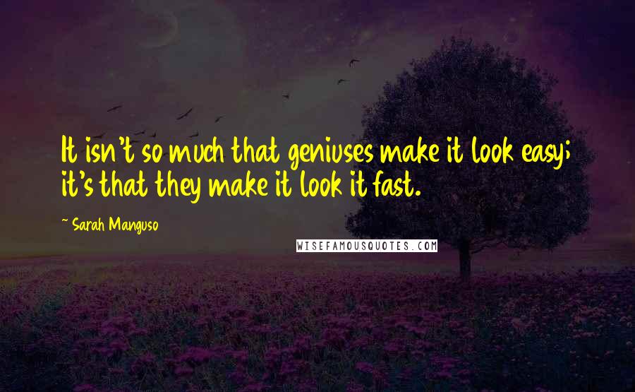 Sarah Manguso Quotes: It isn't so much that geniuses make it look easy; it's that they make it look it fast.