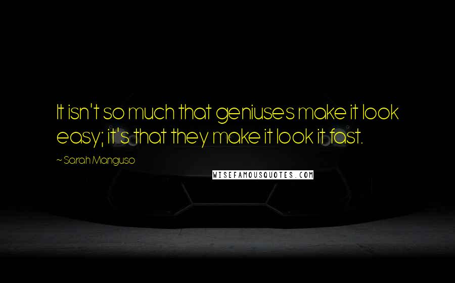 Sarah Manguso Quotes: It isn't so much that geniuses make it look easy; it's that they make it look it fast.