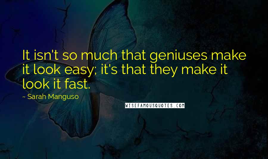 Sarah Manguso Quotes: It isn't so much that geniuses make it look easy; it's that they make it look it fast.