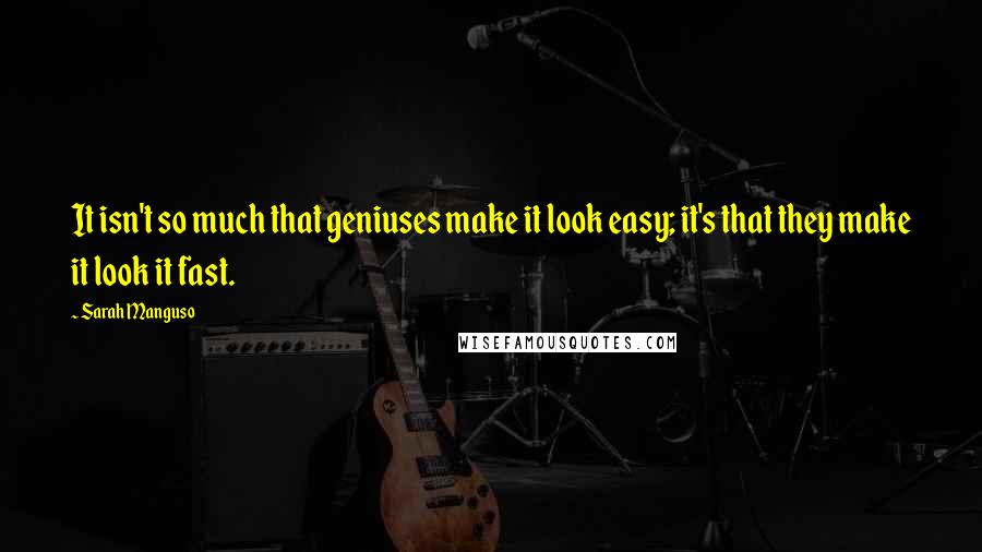 Sarah Manguso Quotes: It isn't so much that geniuses make it look easy; it's that they make it look it fast.