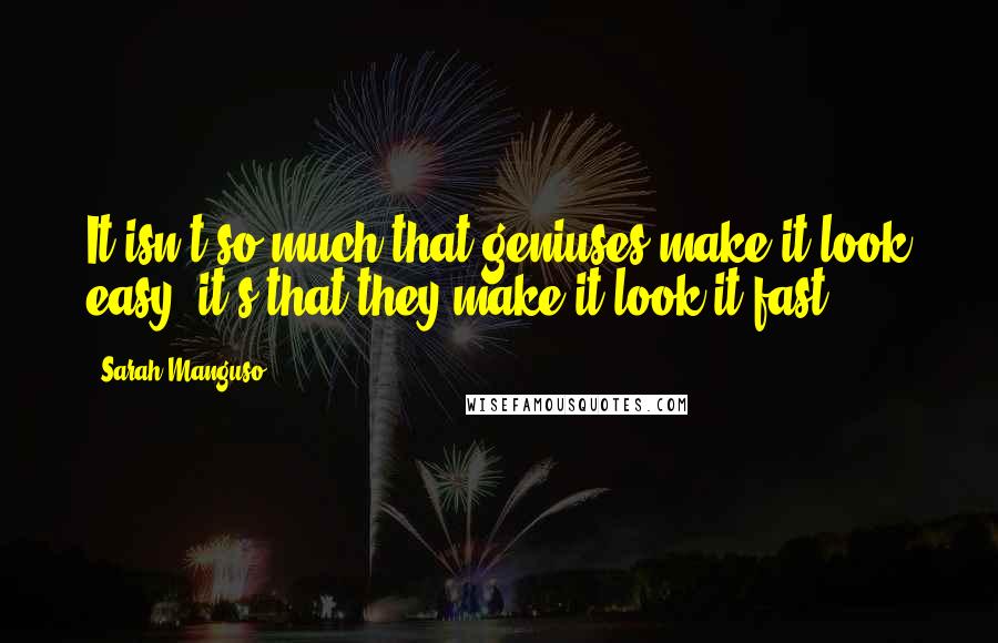 Sarah Manguso Quotes: It isn't so much that geniuses make it look easy; it's that they make it look it fast.