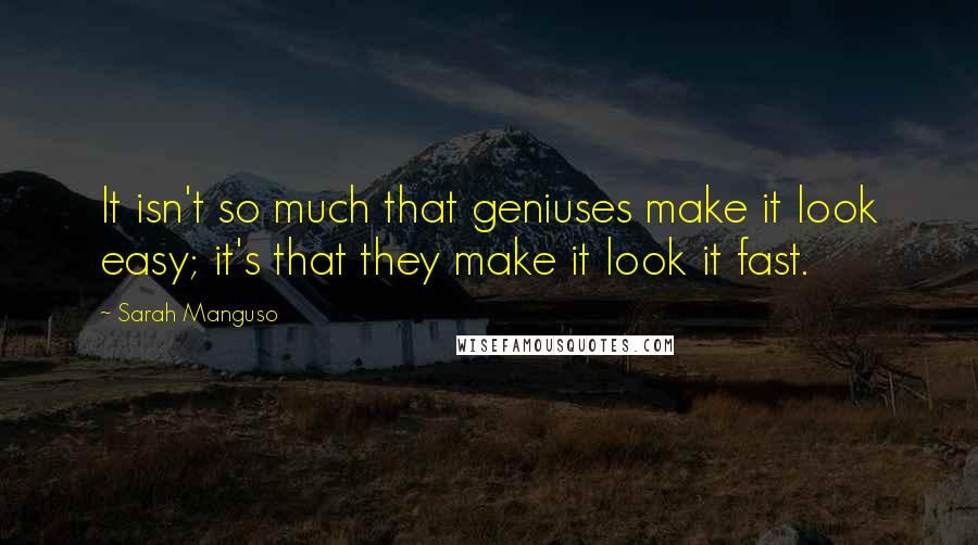 Sarah Manguso Quotes: It isn't so much that geniuses make it look easy; it's that they make it look it fast.