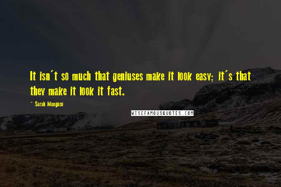 Sarah Manguso Quotes: It isn't so much that geniuses make it look easy; it's that they make it look it fast.