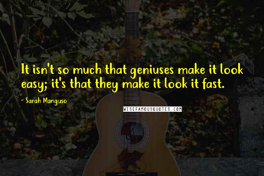 Sarah Manguso Quotes: It isn't so much that geniuses make it look easy; it's that they make it look it fast.
