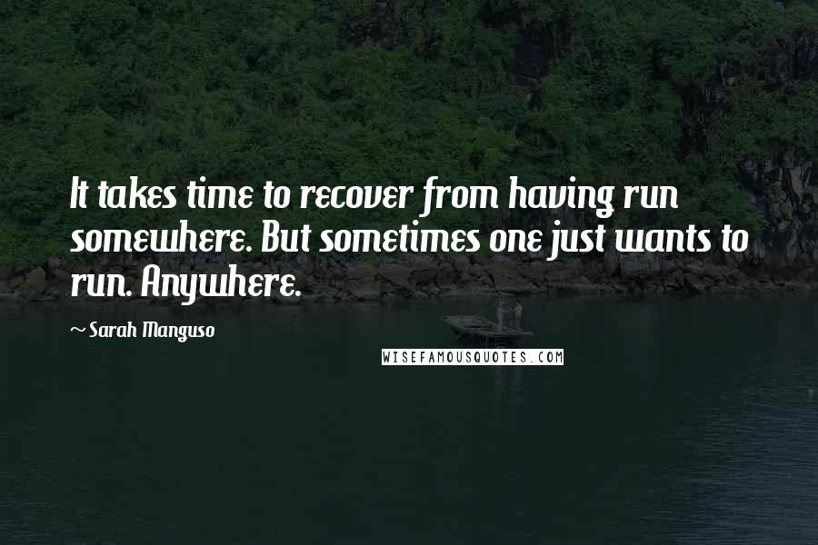 Sarah Manguso Quotes: It takes time to recover from having run somewhere. But sometimes one just wants to run. Anywhere.