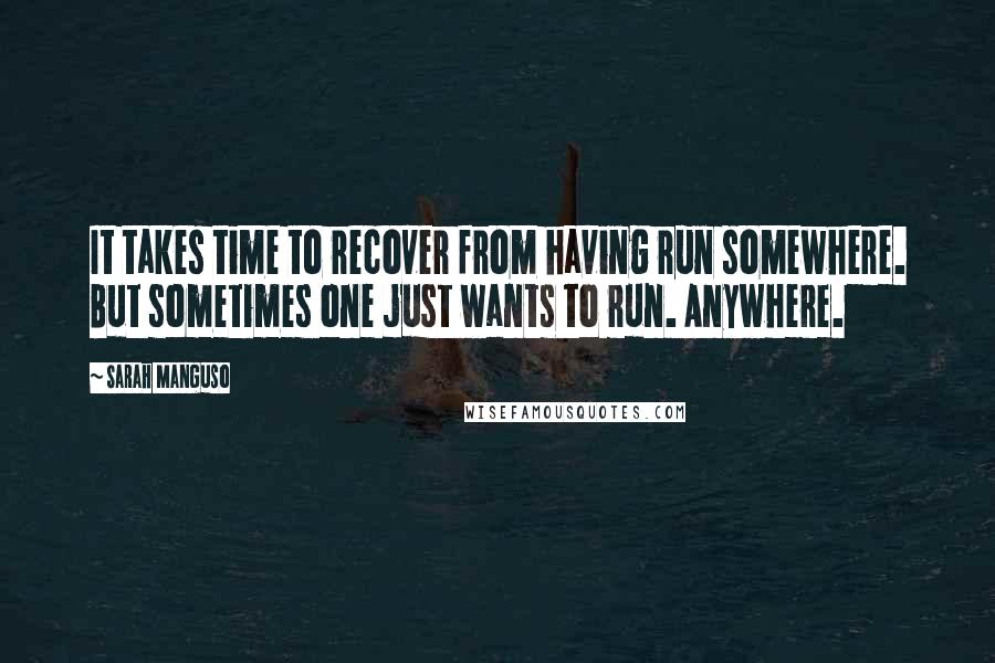 Sarah Manguso Quotes: It takes time to recover from having run somewhere. But sometimes one just wants to run. Anywhere.