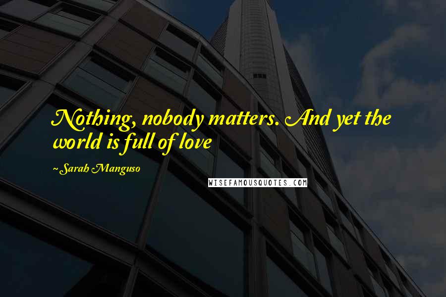 Sarah Manguso Quotes: Nothing, nobody matters. And yet the world is full of love