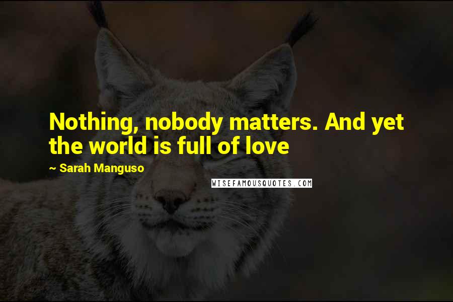 Sarah Manguso Quotes: Nothing, nobody matters. And yet the world is full of love
