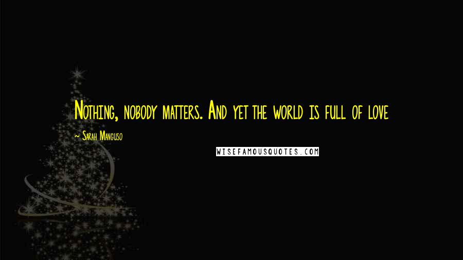 Sarah Manguso Quotes: Nothing, nobody matters. And yet the world is full of love