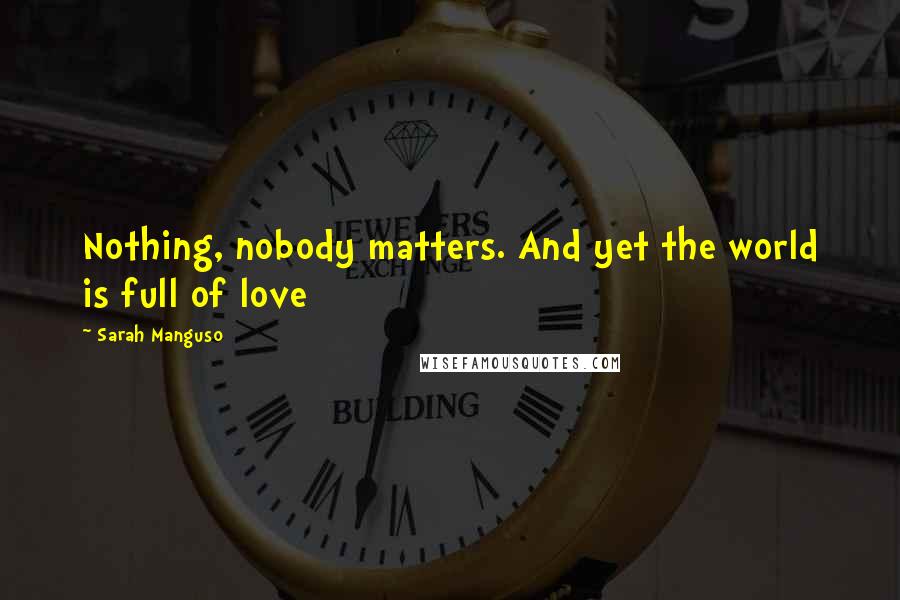 Sarah Manguso Quotes: Nothing, nobody matters. And yet the world is full of love