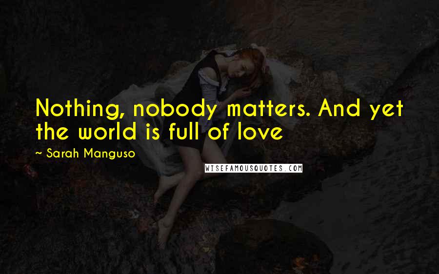 Sarah Manguso Quotes: Nothing, nobody matters. And yet the world is full of love