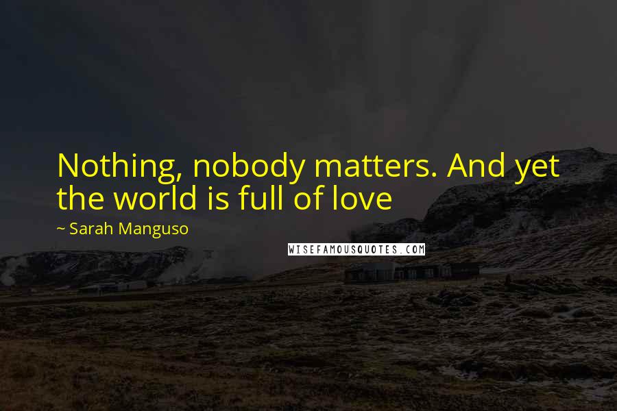 Sarah Manguso Quotes: Nothing, nobody matters. And yet the world is full of love
