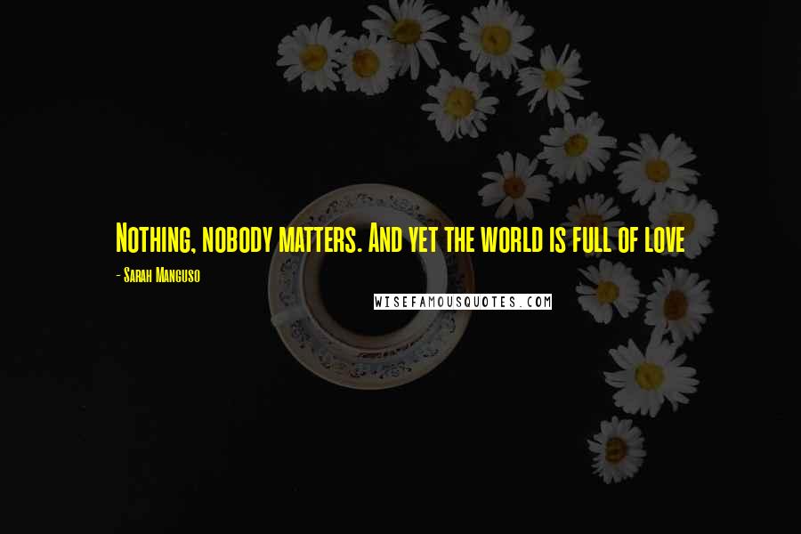 Sarah Manguso Quotes: Nothing, nobody matters. And yet the world is full of love