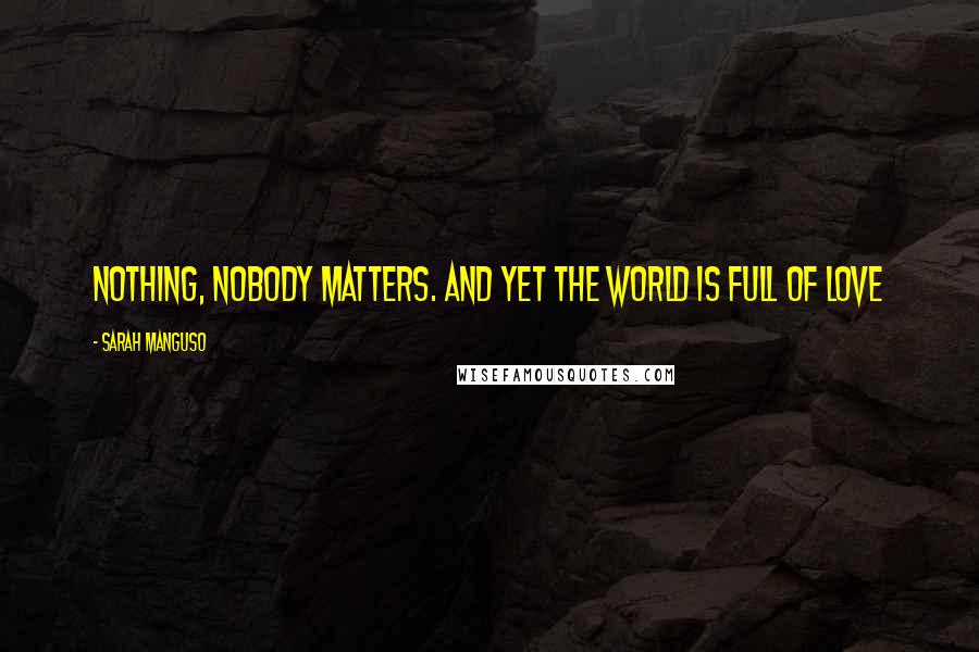 Sarah Manguso Quotes: Nothing, nobody matters. And yet the world is full of love