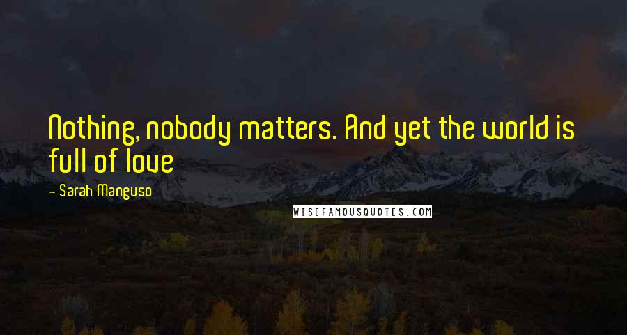 Sarah Manguso Quotes: Nothing, nobody matters. And yet the world is full of love