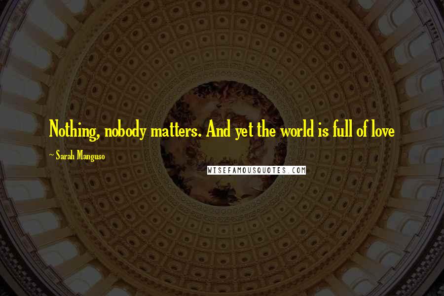 Sarah Manguso Quotes: Nothing, nobody matters. And yet the world is full of love
