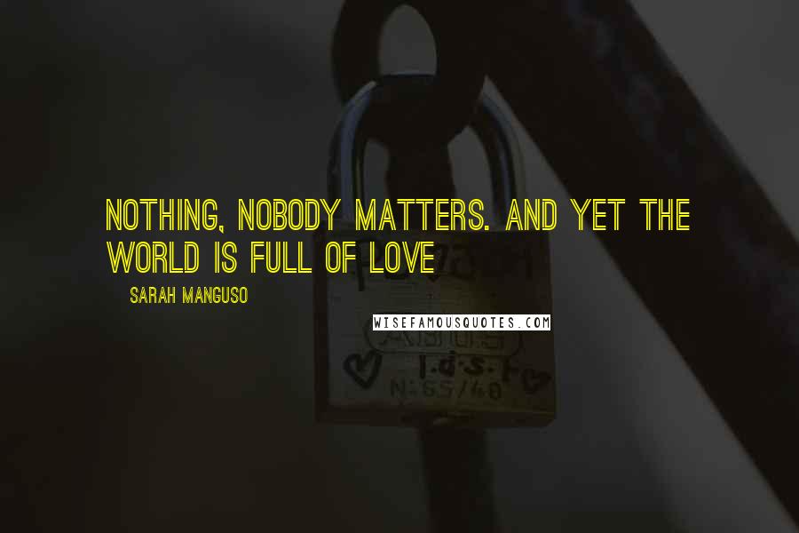 Sarah Manguso Quotes: Nothing, nobody matters. And yet the world is full of love