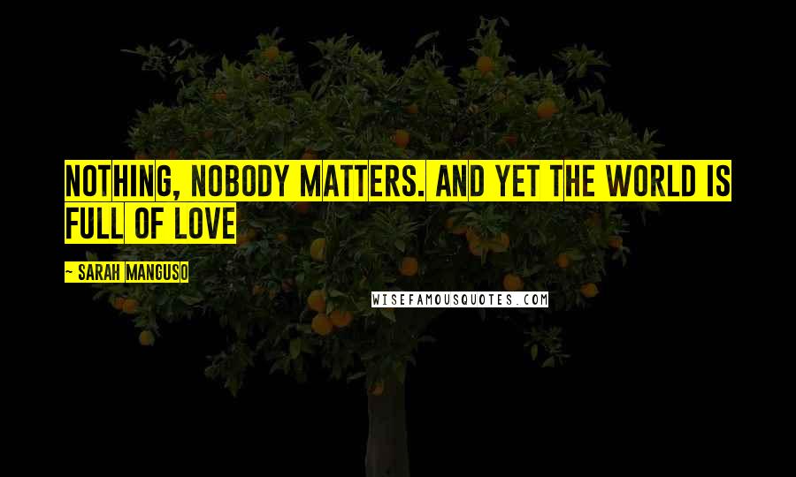 Sarah Manguso Quotes: Nothing, nobody matters. And yet the world is full of love