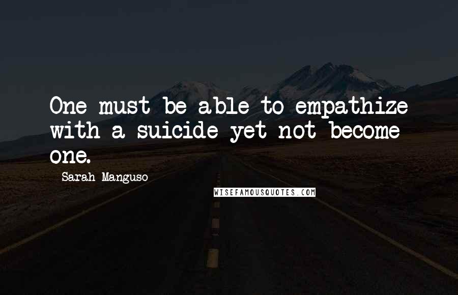 Sarah Manguso Quotes: One must be able to empathize with a suicide yet not become one.