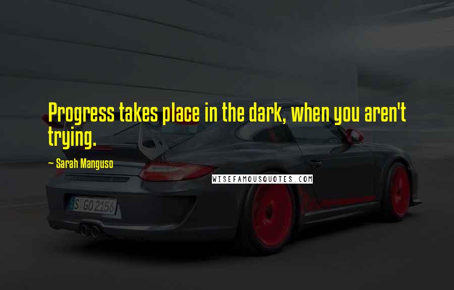 Sarah Manguso Quotes: Progress takes place in the dark, when you aren't trying.