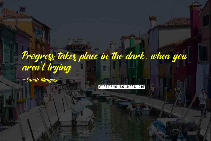 Sarah Manguso Quotes: Progress takes place in the dark, when you aren't trying.