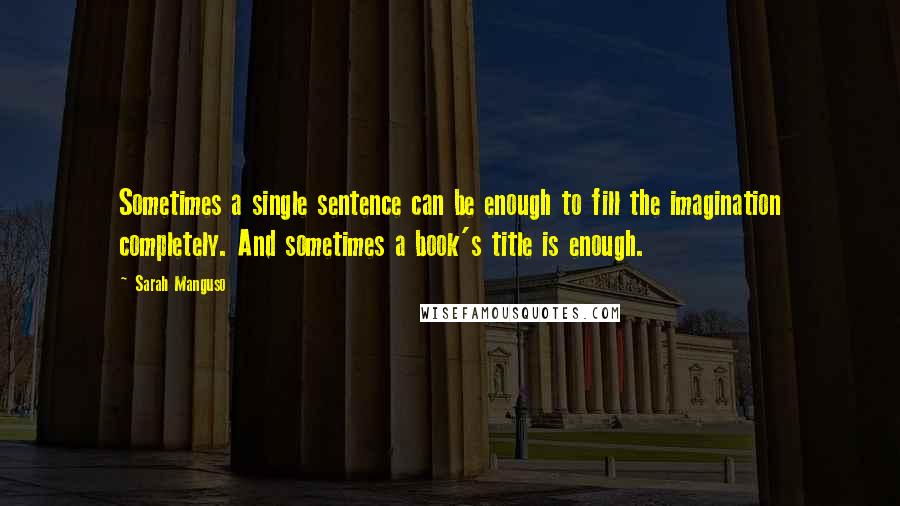 Sarah Manguso Quotes: Sometimes a single sentence can be enough to fill the imagination completely. And sometimes a book's title is enough.