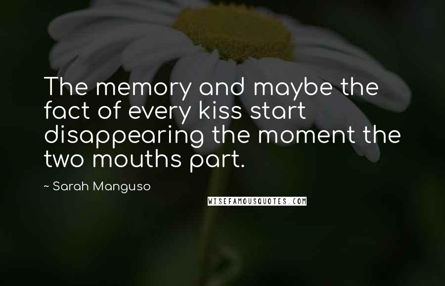 Sarah Manguso Quotes: The memory and maybe the fact of every kiss start disappearing the moment the two mouths part.