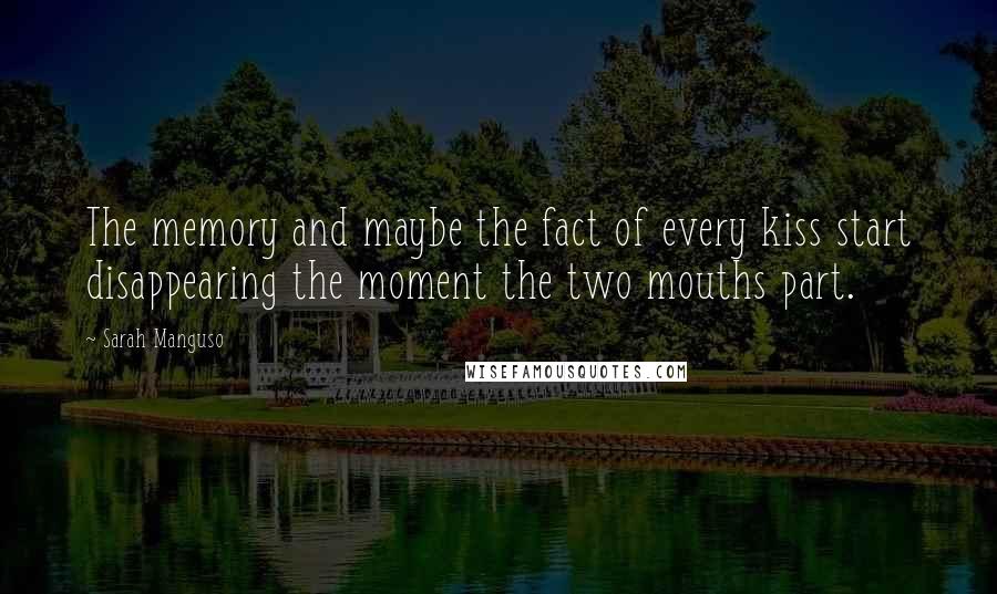 Sarah Manguso Quotes: The memory and maybe the fact of every kiss start disappearing the moment the two mouths part.