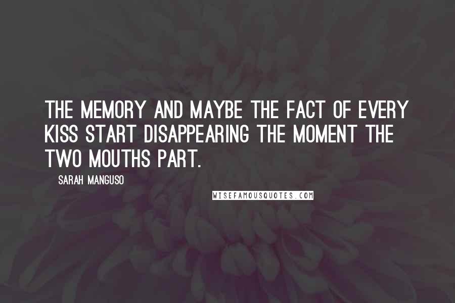 Sarah Manguso Quotes: The memory and maybe the fact of every kiss start disappearing the moment the two mouths part.