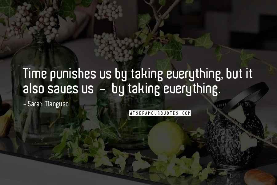 Sarah Manguso Quotes: Time punishes us by taking everything, but it also saves us - by taking everything.