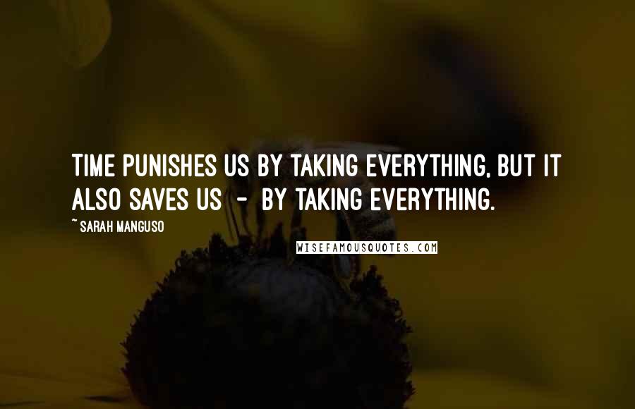 Sarah Manguso Quotes: Time punishes us by taking everything, but it also saves us - by taking everything.