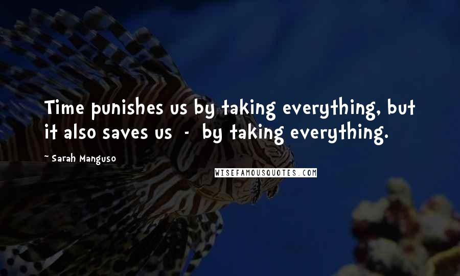 Sarah Manguso Quotes: Time punishes us by taking everything, but it also saves us - by taking everything.