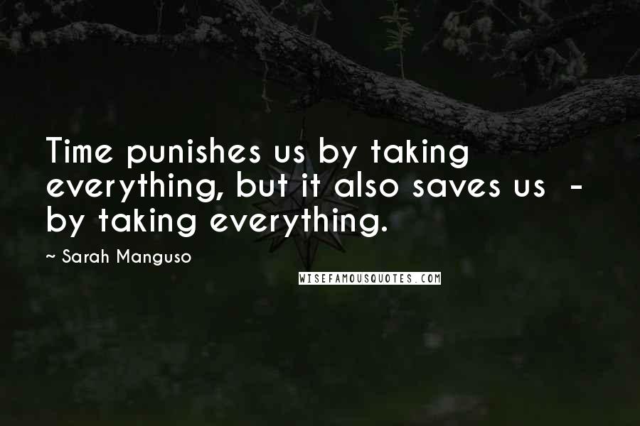 Sarah Manguso Quotes: Time punishes us by taking everything, but it also saves us - by taking everything.