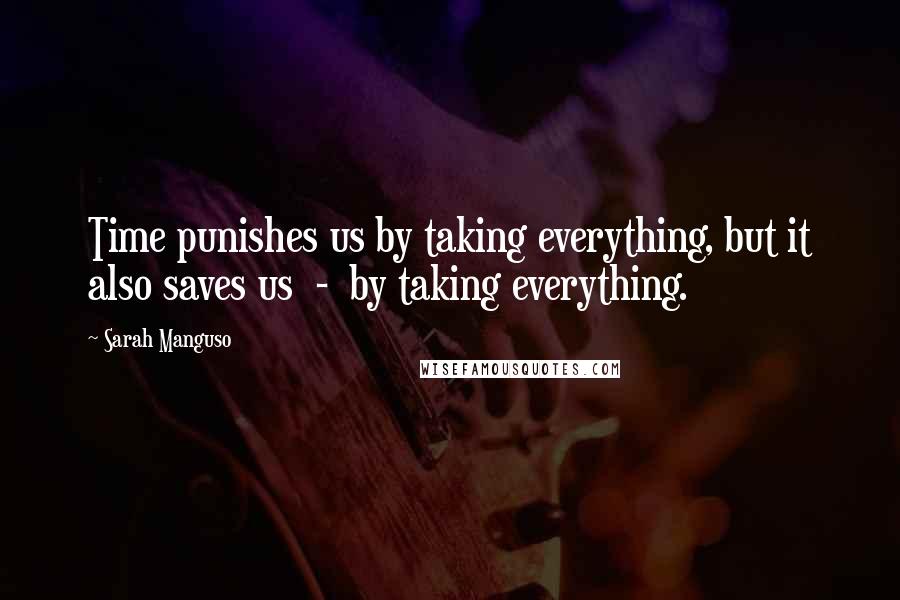 Sarah Manguso Quotes: Time punishes us by taking everything, but it also saves us - by taking everything.
