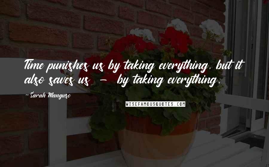 Sarah Manguso Quotes: Time punishes us by taking everything, but it also saves us - by taking everything.
