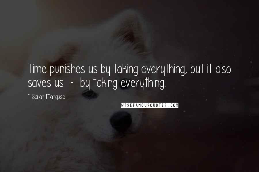Sarah Manguso Quotes: Time punishes us by taking everything, but it also saves us - by taking everything.