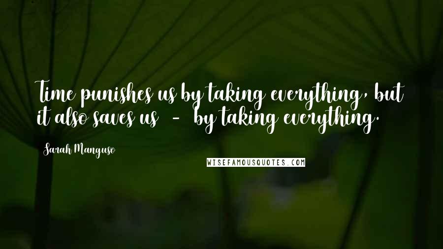 Sarah Manguso Quotes: Time punishes us by taking everything, but it also saves us - by taking everything.
