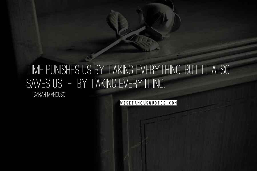 Sarah Manguso Quotes: Time punishes us by taking everything, but it also saves us - by taking everything.