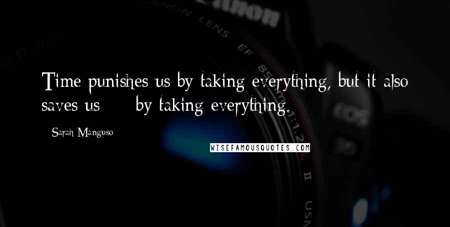 Sarah Manguso Quotes: Time punishes us by taking everything, but it also saves us - by taking everything.