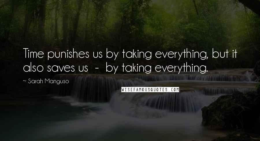 Sarah Manguso Quotes: Time punishes us by taking everything, but it also saves us - by taking everything.