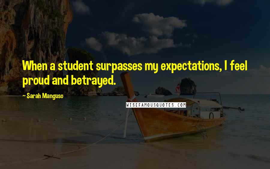 Sarah Manguso Quotes: When a student surpasses my expectations, I feel proud and betrayed.