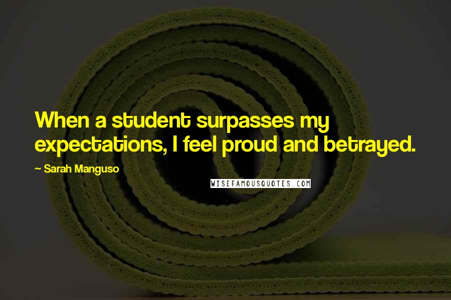 Sarah Manguso Quotes: When a student surpasses my expectations, I feel proud and betrayed.