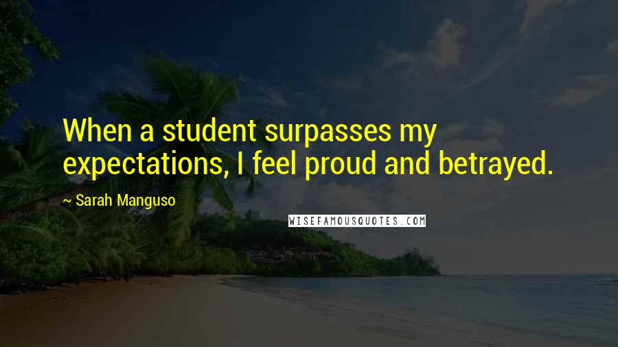 Sarah Manguso Quotes: When a student surpasses my expectations, I feel proud and betrayed.